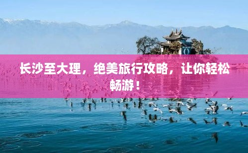 長沙至大理，絕美旅行攻略，讓你輕松暢游！