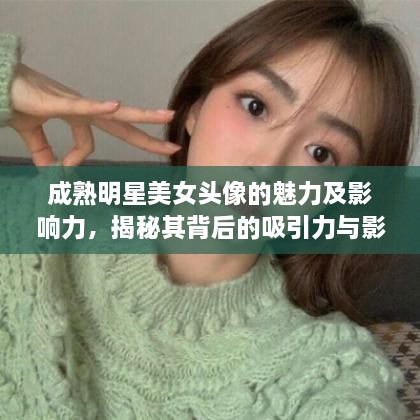 成熟明星美女頭像的魅力及影響力，揭秘其背后的吸引力與影響力之源