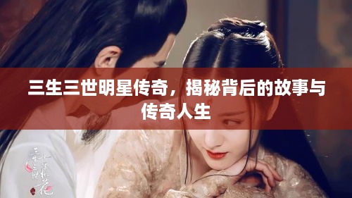 三生三世明星傳奇，揭秘背后的故事與傳奇人生