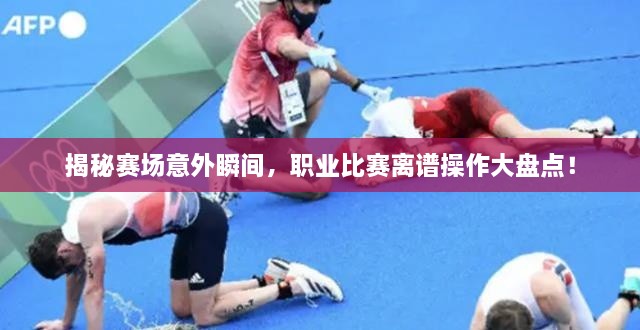 揭秘賽場(chǎng)意外瞬間，職業(yè)比賽離譜操作大盤點(diǎn)！