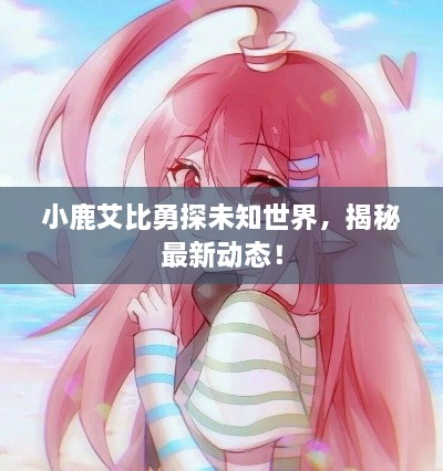 小鹿艾比勇探未知世界，揭秘最新動態(tài)！
