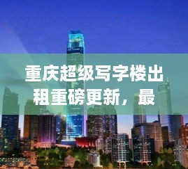 重慶超級寫字樓出租重磅更新，最新消息一網(wǎng)打盡！