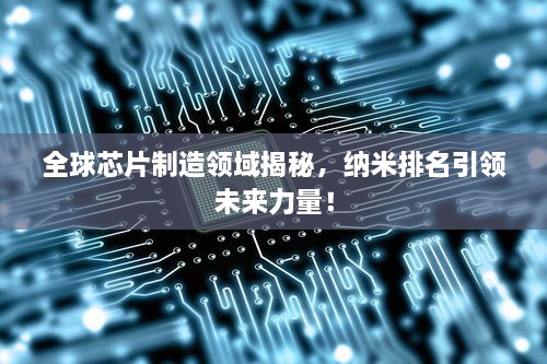 全球芯片制造領(lǐng)域揭秘，納米排名引領(lǐng)未來(lái)力量！