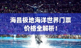 海昌極地海洋世界門(mén)票價(jià)格全解析！