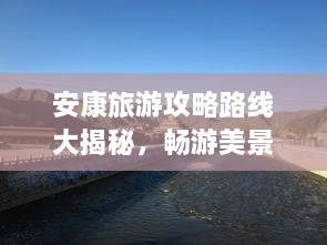 安康旅游攻略路線大揭秘，暢游美景，盡享絕佳體驗！
