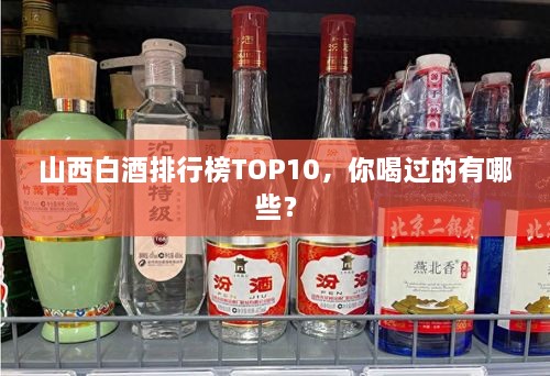 山西白酒排行榜TOP10，你喝過的有哪些？