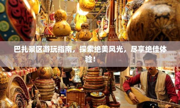 巴扎景區(qū)游玩指南，探索絕美風(fēng)光，盡享絕佳體驗(yàn)！