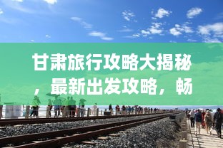 甘肅旅行攻略大揭秘，最新出發(fā)攻略，暢游絲路之旅！