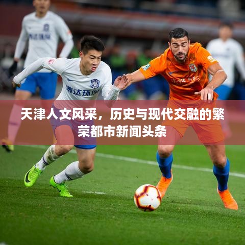 天津人文風(fēng)采，歷史與現(xiàn)代交融的繁榮都市新聞頭條