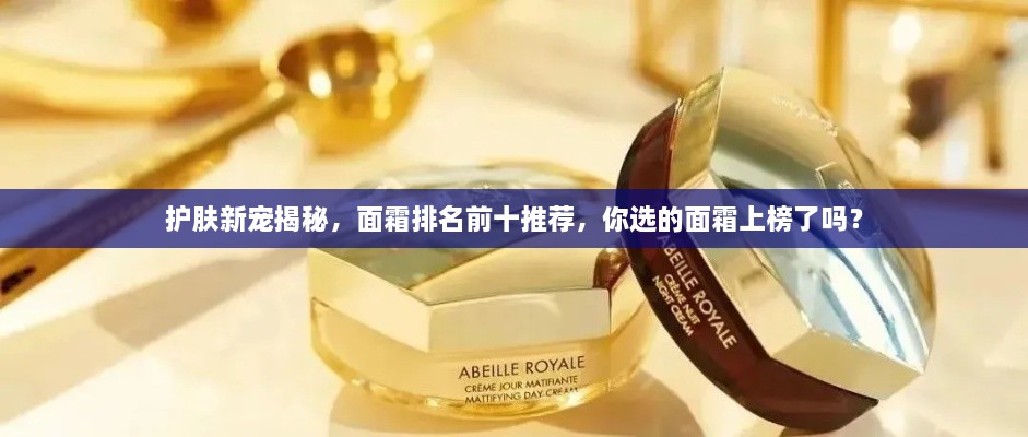 護(hù)膚新寵揭秘，面霜排名前十推薦，你選的面霜上榜了嗎？