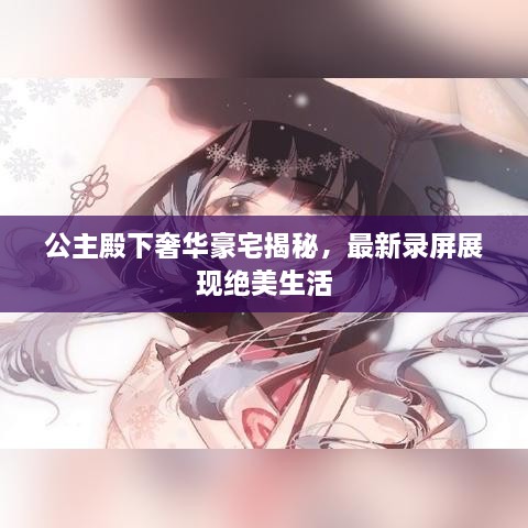 公主殿下奢華豪宅揭秘，最新錄屏展現(xiàn)絕美生活