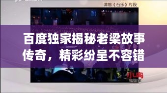 百度獨(dú)家揭秘老梁故事傳奇，精彩紛呈不容錯(cuò)過！