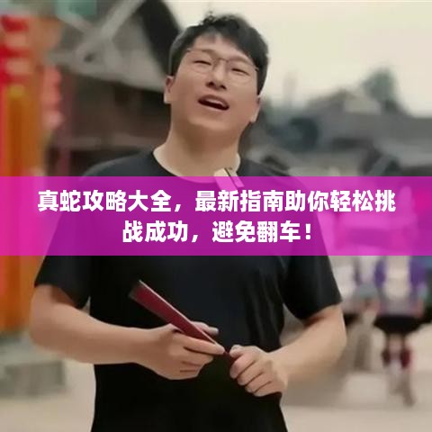 真蛇攻略大全，最新指南助你輕松挑戰(zhàn)成功，避免翻車(chē)！
