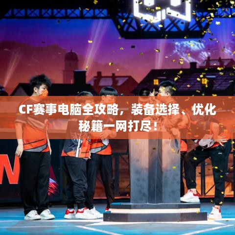 CF賽事電腦全攻略，裝備選擇、優(yōu)化秘籍一網(wǎng)打盡！