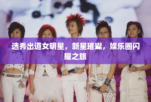 選秀出道女明星，新星璀璨，娛樂圈閃耀之旅