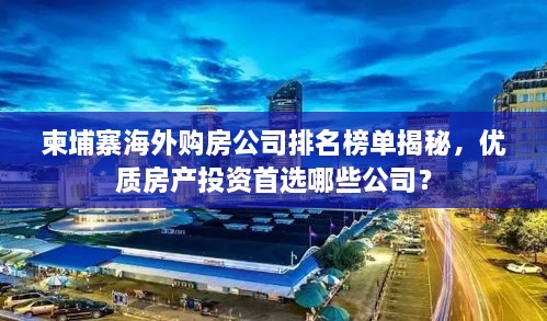 柬埔寨海外購房公司排名榜單揭秘，優(yōu)質(zhì)房產(chǎn)投資首選哪些公司？
