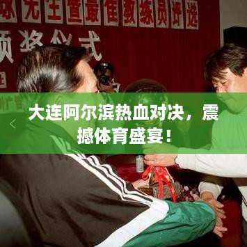 大連阿爾濱熱血對(duì)決，震撼體育盛宴！