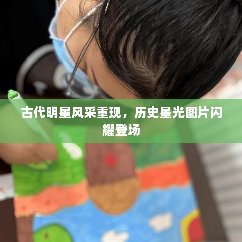 古代明星風(fēng)采重現(xiàn)，歷史星光圖片閃耀登場(chǎng)