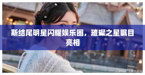 斯結(jié)尾明星閃耀娛樂(lè)圈，璀璨之星矚目亮相