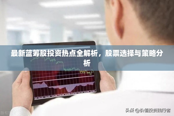 最新藍(lán)籌股投資熱點(diǎn)全解析，股票選擇與策略分析