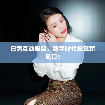 白鴿互動(dòng)股票，數(shù)字時(shí)代投資新風(fēng)口！