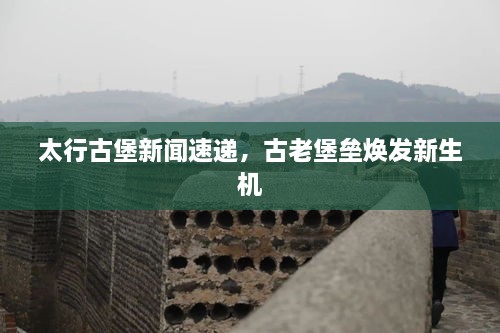 太行古堡新聞速遞，古老堡壘煥發(fā)新生機(jī)
