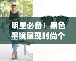 明星必備！黑色墨鏡展現(xiàn)時(shí)尚個(gè)性風(fēng)采