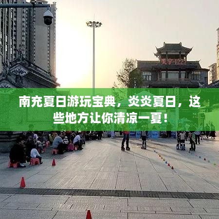 南充夏日游玩寶典，炎炎夏日，這些地方讓你清涼一夏！