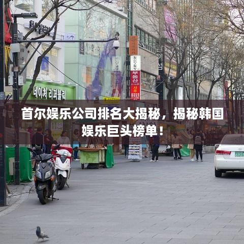 首爾娛樂公司排名大揭秘，揭秘韓國娛樂巨頭榜單！