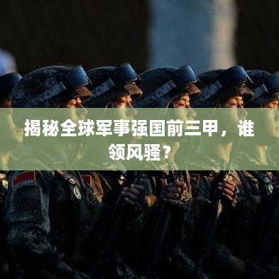 揭秘全球軍事強(qiáng)國(guó)前三甲，誰(shuí)領(lǐng)風(fēng)騷？