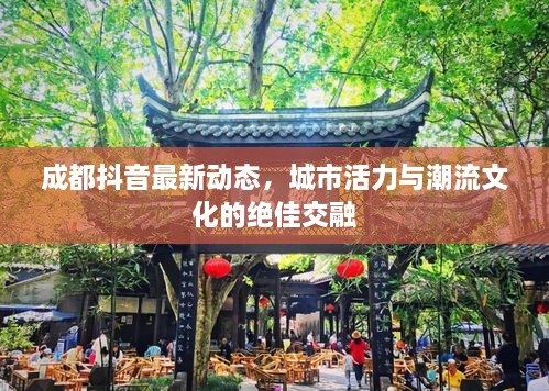 成都抖音最新動(dòng)態(tài)，城市活力與潮流文化的絕佳交融