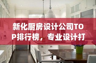 新化廚房設(shè)計公司TOP排行榜，專業(yè)設(shè)計打造理想廚房空間！
