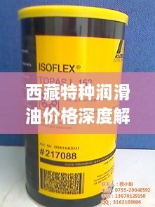 西藏特種潤(rùn)滑油價(jià)格深度解析，市場(chǎng)行情一覽