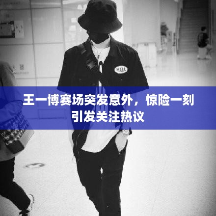 王一博賽場突發(fā)意外，驚險一刻引發(fā)關(guān)注熱議
