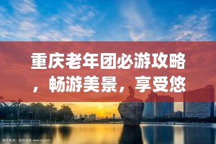 重慶老年團(tuán)必游攻略，暢游美景，享受悠閑時(shí)光！