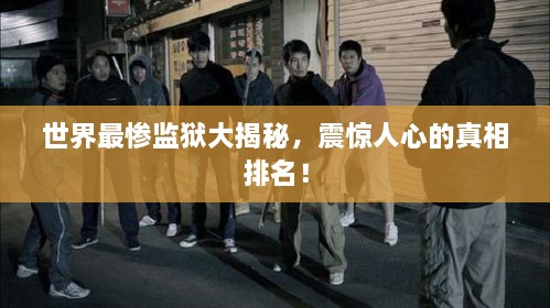 世界最慘監(jiān)獄大揭秘，震驚人心的真相排名！