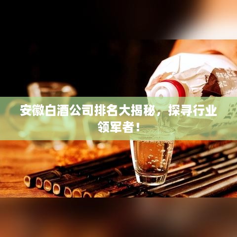 安徽白酒公司排名大揭秘，探尋行業(yè)領(lǐng)軍者！