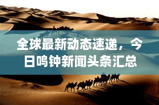 全球最新動態(tài)速遞，今日鳴鐘新聞頭條匯總