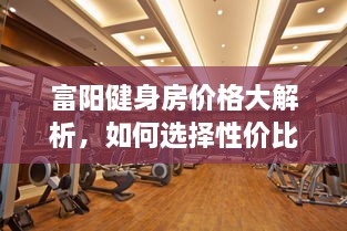 富陽(yáng)健身房?jī)r(jià)格大解析，如何選擇性價(jià)比最高的健身場(chǎng)所！