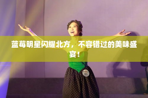 藍(lán)莓明星閃耀北方，不容錯過的美味盛宴！