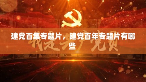 建黨百集專題片，建黨百年專題片有哪些 