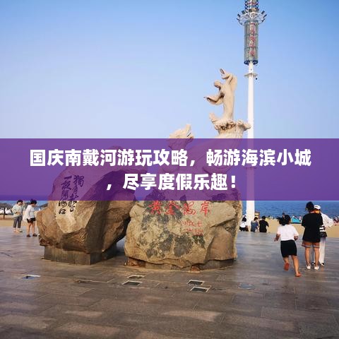 國(guó)慶南戴河游玩攻略，暢游海濱小城，盡享度假樂(lè)趣！