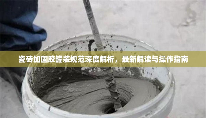 瓷磚加固膠罐裝規(guī)范深度解析，最新解讀與操作指南