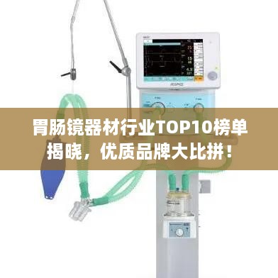 胃腸鏡器材行業(yè)TOP10榜單揭曉，優(yōu)質(zhì)品牌大比拼！
