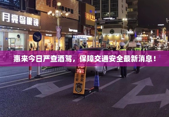 惠來今日嚴(yán)查酒駕，保障交通安全最新消息！