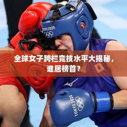 全球女子跨欄競技水平大揭秘，誰居榜首？
