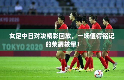 女足中日對(duì)決精彩回放，一場(chǎng)值得銘記的榮耀較量！