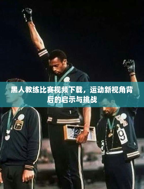 黑人教練比賽視頻下載，運(yùn)動(dòng)新視角背后的啟示與挑戰(zhàn)