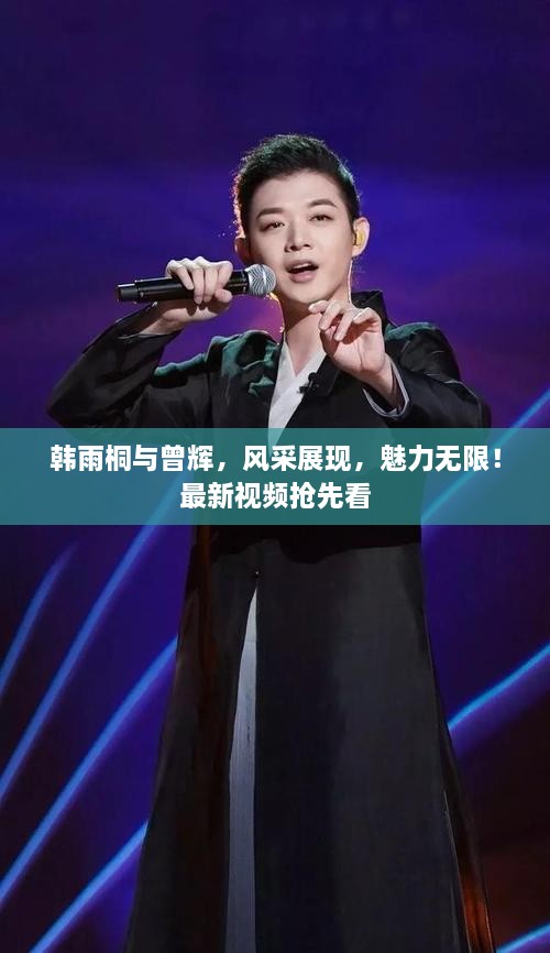 韓雨桐與曾輝，風(fēng)采展現(xiàn)，魅力無限！最新視頻搶先看