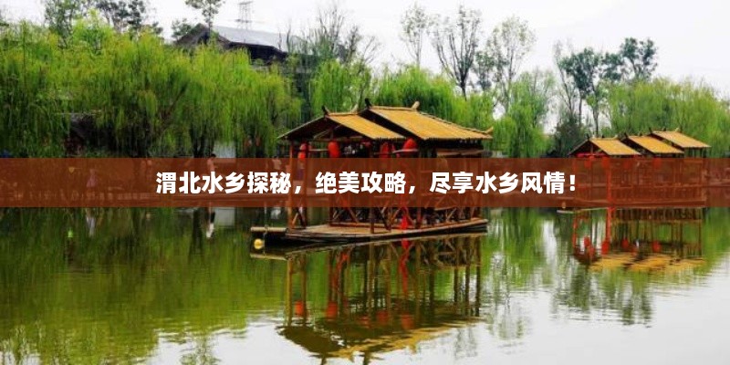 渭北水鄉(xiāng)探秘，絕美攻略，盡享水鄉(xiāng)風(fēng)情！